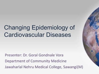 Changing Epidemiology of
Cardiovascular Diseases
Presenter: Dr. Goral Gondnale Vora
Department of Community Medicine
Jawaharlal Nehru Medical College, Sawangi(M)
 