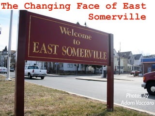 The Changing Face of East
               Somerville




                      Photos by
                    Adam Vaccaro
 
