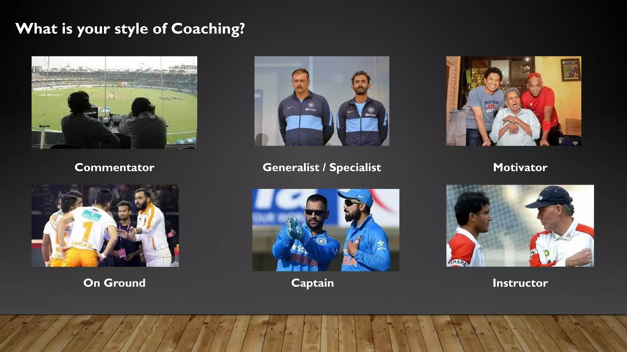 What is your style of Coaching?
Commentator Generalist / Specialist
On Ground Captain
Motivator
Instructor
 
