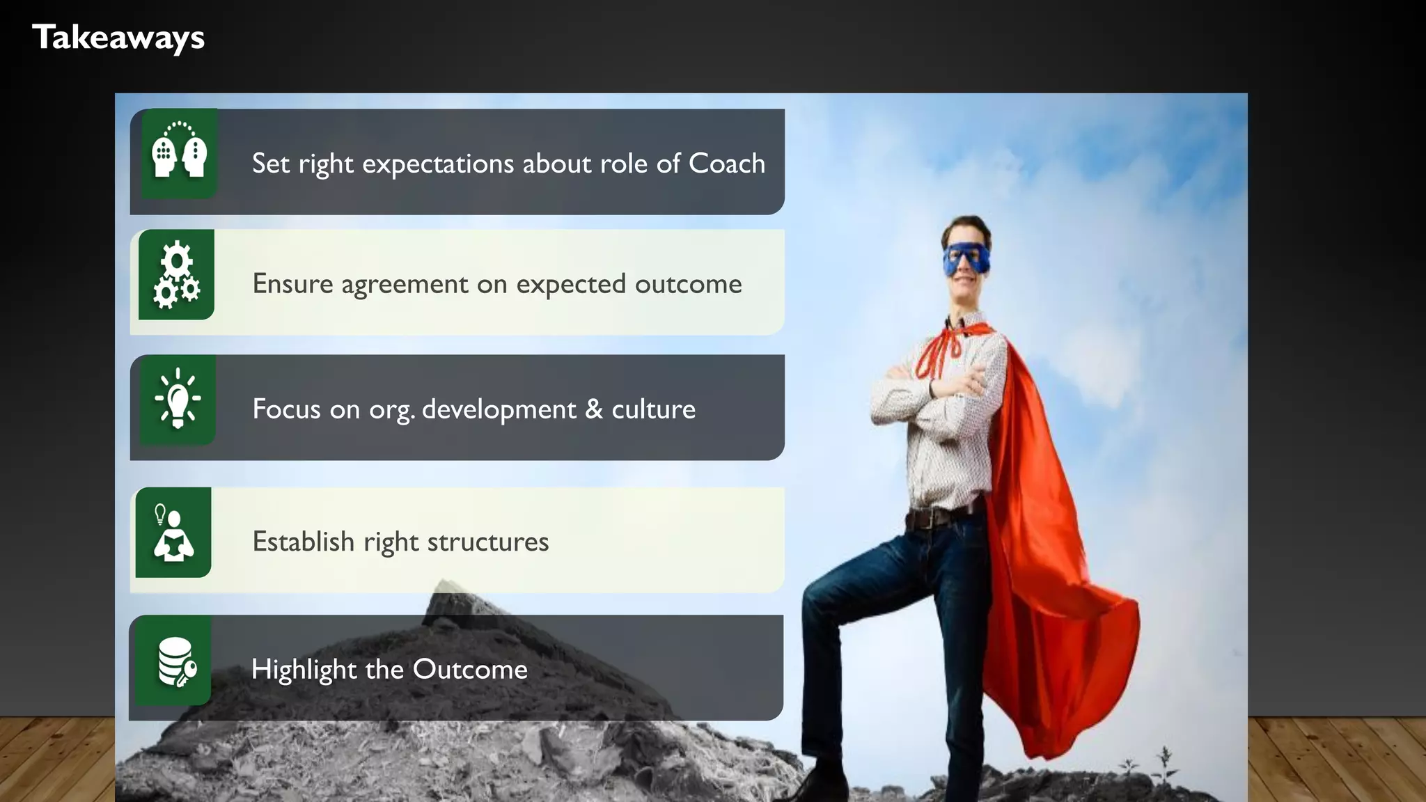 Takeaways
Set right expectations about role of Coach
Ensure agreement on expected outcome
Focus on org. development & culture
Establish right structures
Highlight the Outcome
 