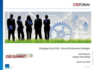 Changing Face of CIO – Rise of the Business Strategist Amit Kumar Kasper Consulting March 19, 2010 1 