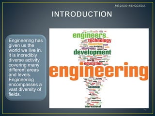 Engineering has
given us the
world we live in.
it is incredibly
diverse activity
covering many
different areas
and levels.
Engineering
encompasses a
vast diversity of
fields.
1
ME-2/X/2014/ENGG.EDU.
 
