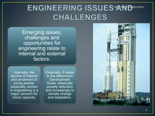 Emerging issues,
challenges and
opportunities for
engineering relate to
internal and external
factors.
Internally, the
decline of interest
and enrolment of
young people,
especially women
in engineering is a
major concern for
future capacity.
Externally, It relate
to the Millennium
Development
Goals, especially
poverty reduction
and increasingly to
climate change
and adaptation.
2
ME-2/X/2014/ENGG.EDU.
 