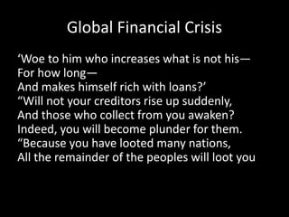 Global Financial Crisis
‘Woe to him who increases what is not his—
For how long—
And makes himself rich with loans?’
“Will not your creditors rise up suddenly,
And those who collect from you awaken?
Indeed, you will become plunder for them.
“Because you have looted many nations,
All the remainder of the peoples will loot you
 