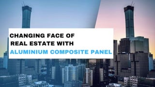 ALUMINIUM COMPOSITE PANEL
CHANGING FACE OF
REAL ESTATE WITH
 