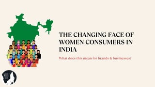 THE CHANGING FACE OF
WOMEN CONSUMERS IN
INDIA
What does this mean for brands & businesses?
 