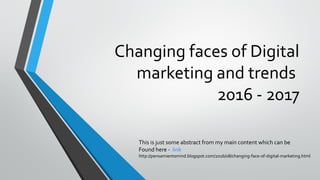 Changing faces of Digital
marketing and trends
2016 - 2017
This is just some abstract from my main content which can be
Found here - link
http://pensamientomind.blogspot.com/2016/08/changing-face-of-digital-marketing.html
 