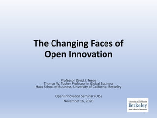 The Changing Faces of
Open Innovation
Professor David J. Teece
Thomas W. Tusher Professor in Global Business
Haas School of Business, University of California, Berkeley
Open Innovation Seminar (OIS)
November 16, 2020
1
 