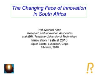 The Changing Face of Innovation in South Africa Prof. Michael Kahn  Research and Innovation Associates and IERI, Tshwane University of Technology  Innovation Festival 2010  Spier Estate, Lynedoch, Cape 8 March, 2010 