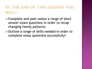 Complete  and peer assess a range of short
  answer exam questions in order to recap
  changing family patterns.
 Outline a range of skills needed in order to
  complete essay questions successfully!
 