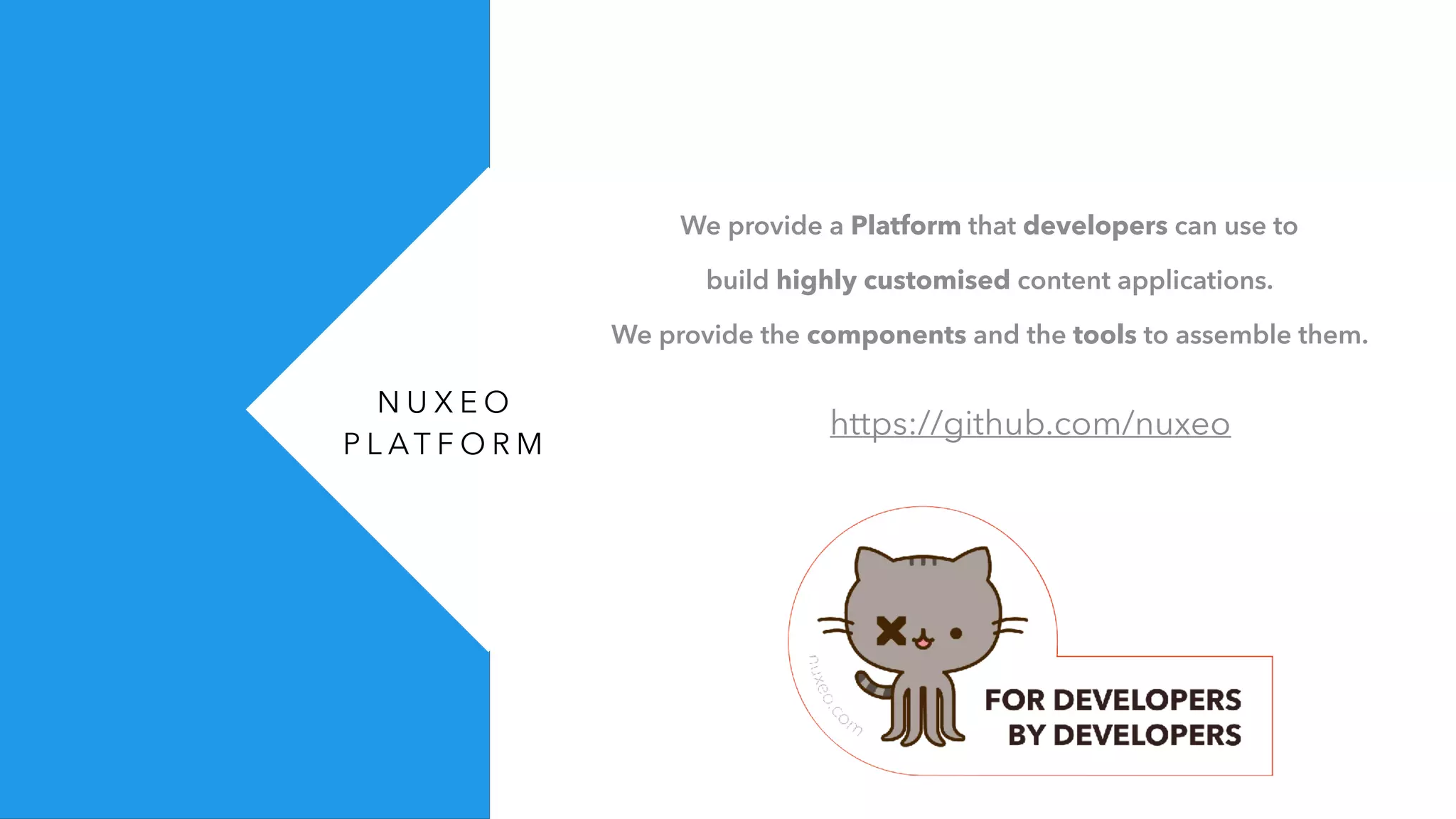 N U X E O
P L AT F O R M
We provide a Platform that developers can use to
build highly customised content applications.
We provide the components and the tools to assemble them.
https://github.com/nuxeo
 