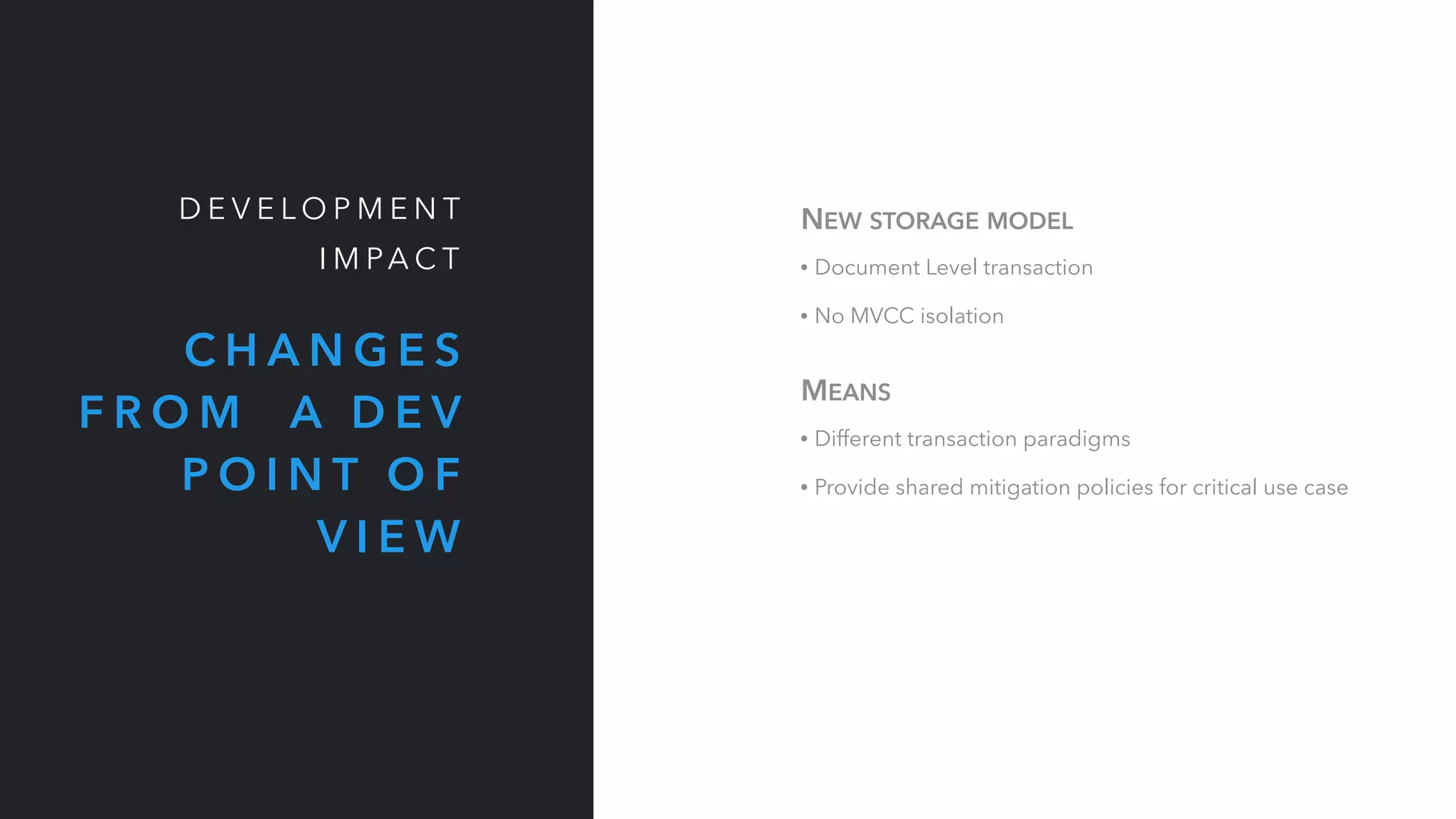 MEANS
• Different transaction paradigms
• Provide shared mitigation policies for critical use case
NEW STORAGE MODEL
• Document Level transaction
• No MVCC isolation
C H A N G E S
F R O M A D E V
P O I N T O F
V I E W
D E V E L O P M E N T
I M PA C T
 