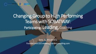 Changing Group to High Performing
Teams with SOBATWAY:
Participating, Leading,Coaching
Seta. A. Wicaksana
Founder andCEOwww.humanikaconsulting.com
 