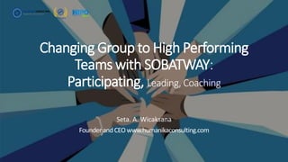 Changing Group to High Performing
Teams with SOBATWAY:
Participating, Leading, Coaching
Seta. A. Wicaksana
Founder andCEOwww.humanikaconsulting.com
 