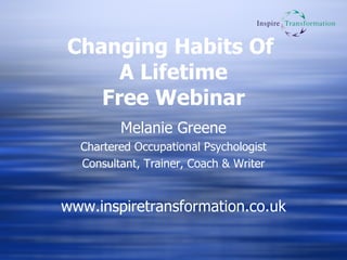 Changing Habits Of  A Lifetime Free Webinar Melanie Greene Chartered Occupational Psychologist Consultant, Trainer, Coach & Writer www.inspiretransformation.co.uk 