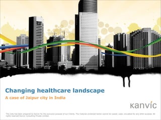 Changing healthcare landscape
A case of Jaipur city in India



This note has been prepared by Kanvic for the exclusive purpose of our Clients. The material contained herein cannot be copied, used, circulated for any other purpose. All
rights reserved Kanvic Consulting Private Limited.
 