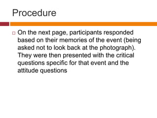 Procedure
 On the next page, participants responded
based on their memories of the event (being
asked not to look back at the photograph).
They were then presented with the critical
questions specific for that event and the
attitude questions
 