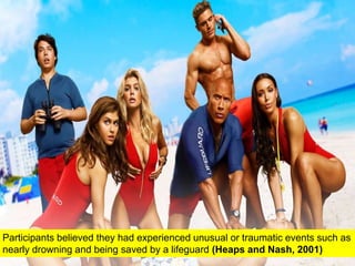 Participants believed they had experienced unusual or traumatic events such as
nearly drowning and being saved by a lifeguard (Heaps and Nash, 2001)
 