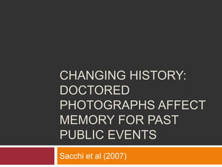 CHANGING HISTORY:
DOCTORED
PHOTOGRAPHS AFFECT
MEMORY FOR PAST
PUBLIC EVENTS
Sacchi et al (2007)
 