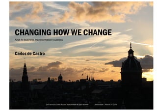 CHANGING HOW WE CHANGE
Keys to business transformation success
Carlos de Castro
Amsterdam - March 3rd
20162nd AnnualGlobal Process Improvement & Opex Summit
 