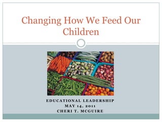 Educational Leadership May 14, 2011 Cheri T. McGuire Changing How We Feed Our Children 