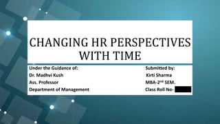 CHANGING HR PERSPECTIVES
WITH TIME
Under the Guidance of: Submitted by:
Dr. Madhvi Kush Kirti Sharma
Ass. Professor MBA-2nd SEM.
Department of Management Class Roll No- 202123
 