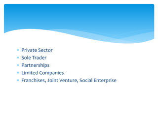  Private Sector
 Sole Trader
 Partnerships
 Limited Companies
 Franchises, Joint Venture, Social Enterprise
 