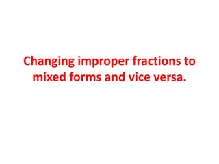Changing improper fractions to
mixed forms and vice versa.
 