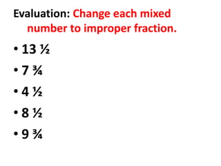Evaluation: Change each mixed
number to improper fraction.
• 13 ½
• 7 ¾
• 4 ½
• 8 ½
• 9 ¾
 