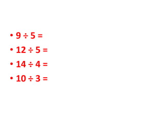 • 9 ÷ 5 =
• 12 ÷ 5 =
• 14 ÷ 4 =
• 10 ÷ 3 =
 