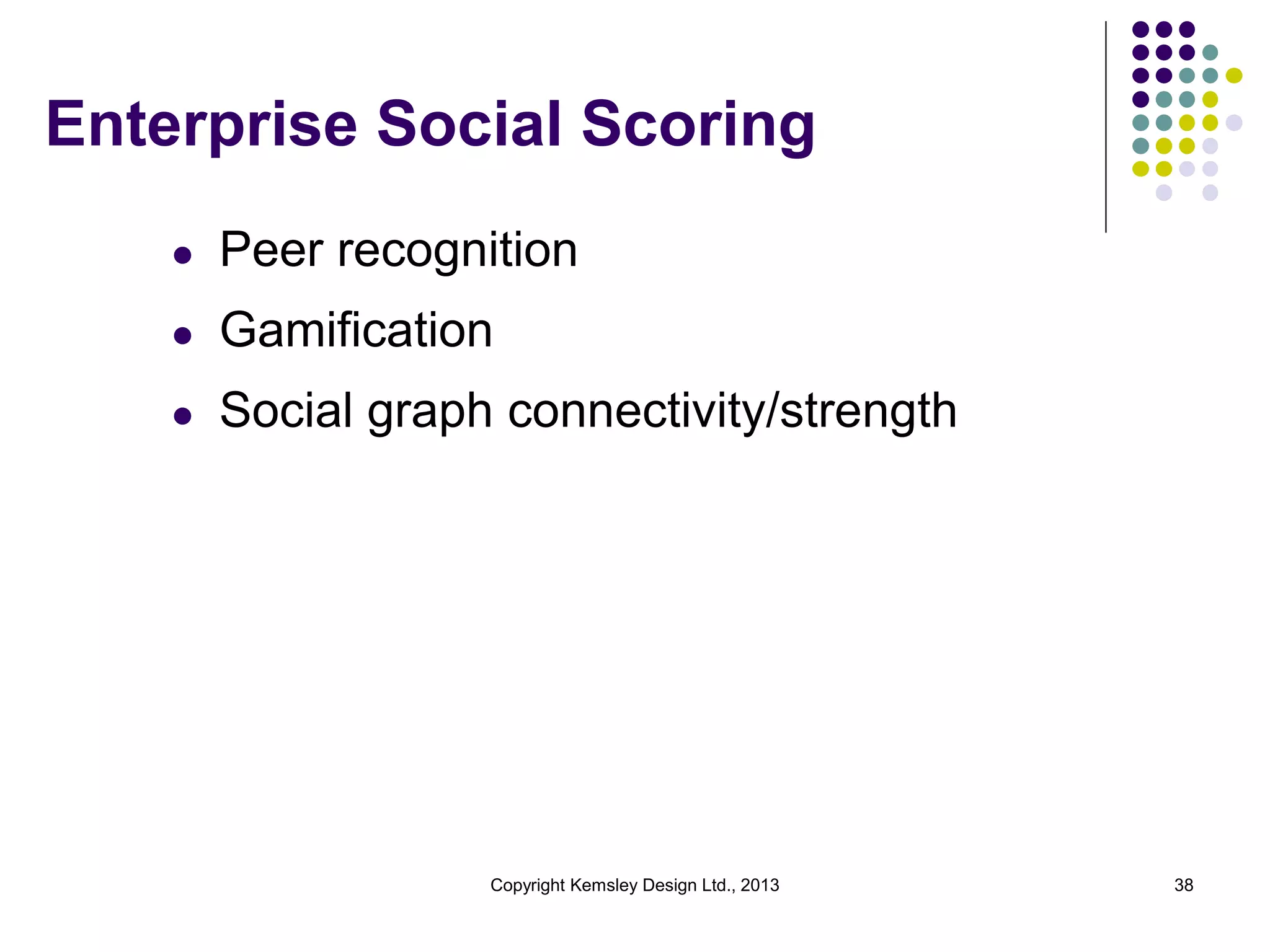 Enterprise Social Scoring
l

Peer recognition

l

Gamification

l

Social graph connectivity/strength

Copyright Kemsley Design Ltd., 2013

38

 