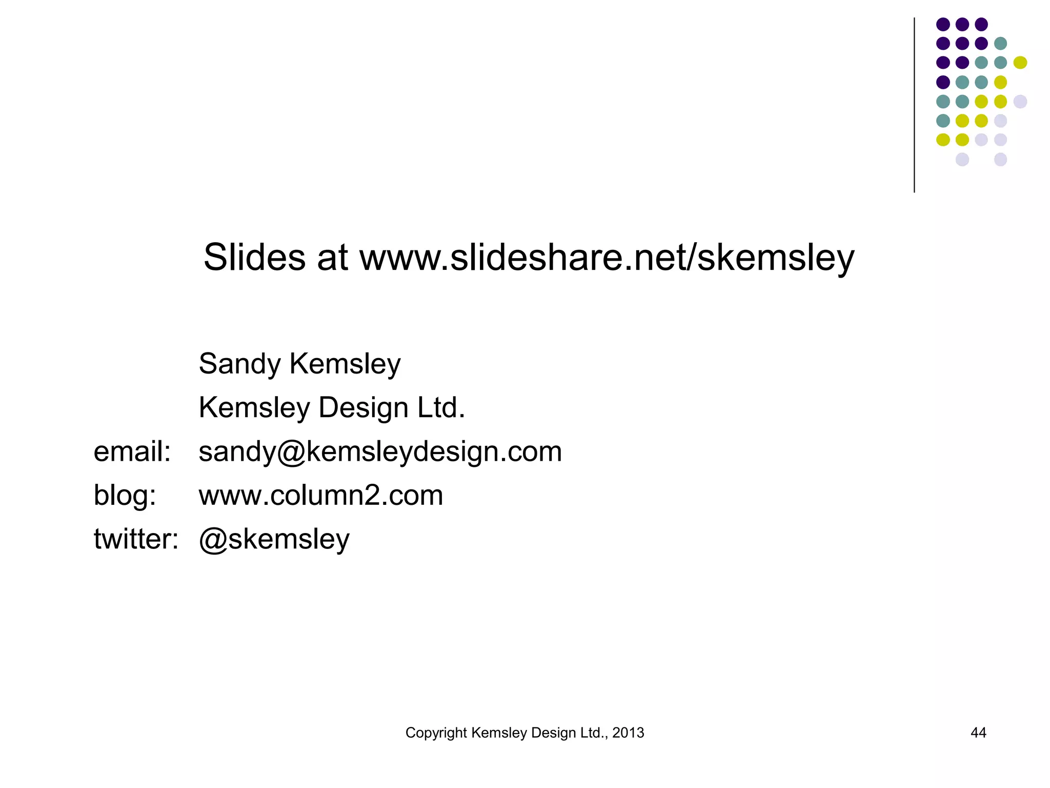 Slides at www.slideshare.net/skemsley
Sandy Kemsley
Kemsley Design Ltd.
email: sandy@kemsleydesign.com
blog: www.column2.com
twitter: @skemsley

Copyright Kemsley Design Ltd., 2013

44

 