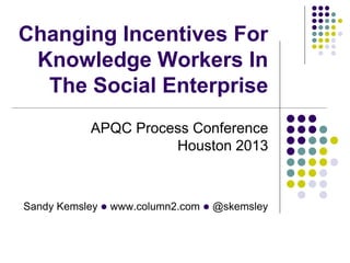 Changing Incentives For
Knowledge Workers In
The Social Enterprise
APQC Process Conference
Houston 2013

Sandy Kemsley l www.column2.com l @skemsley

 