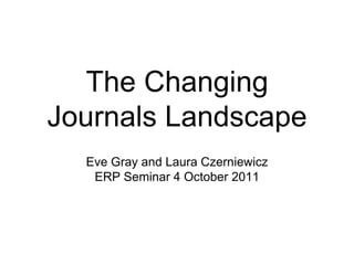 The Changing Journals Landscape  Eve Gray and Laura Czerniewicz  ERP Seminar 4 October 2011 