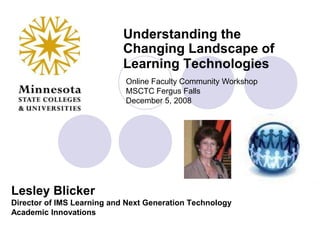 Understanding the Changing Landscape of Learning Technologies Online Faculty Community WorkshopMSCTC Fergus Falls December 5, 2008 Lesley Blicker Director of IMS Learning and Next Generation Technology Academic Innovations 