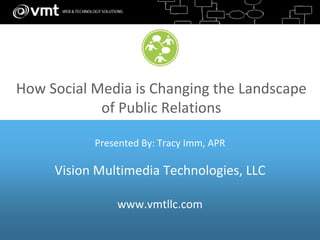 How Social Media is Changing the Landscape
            of Public Relations

           Presented By: Tracy Imm, APR

     Vision Multimedia Technologies, LLC

               www.vmtllc.com
 