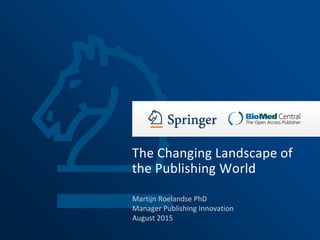 Martijn Roelandse PhD
Manager Publishing Innovation
August 2015
The Changing Landscape of
the Publishing World
 