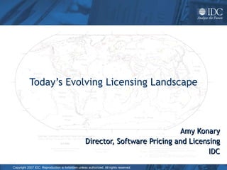 Today’s Evolving Licensing Landscape Amy Konary Director, Software Pricing and Licensing IDC 