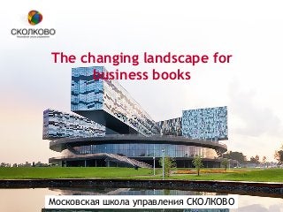 Московская школа управления СКОЛКОВО
The changing landscape for
business books
 