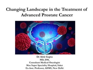 Changing Landscape in the Treatment of
Advanced Prostate Cancer
Dr Alok Gupta
MD, DM,
Consultant Medical Oncologist
Max Super Speciality Hospital, Saket
Ex-Asst. Professor, AIIMS, New Delhi
 
