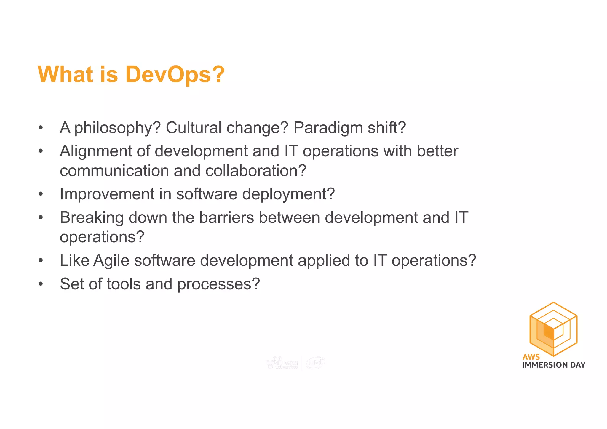 What is DevOps?
• A philosophy? Cultural change? Paradigm shift?
• Alignment of development and IT operations with better
communication and collaboration?
• Improvement in software deployment?
• Breaking down the barriers between development and IT
operations?
• Like Agile software development applied to IT operations?
• Set of tools and processes?
 