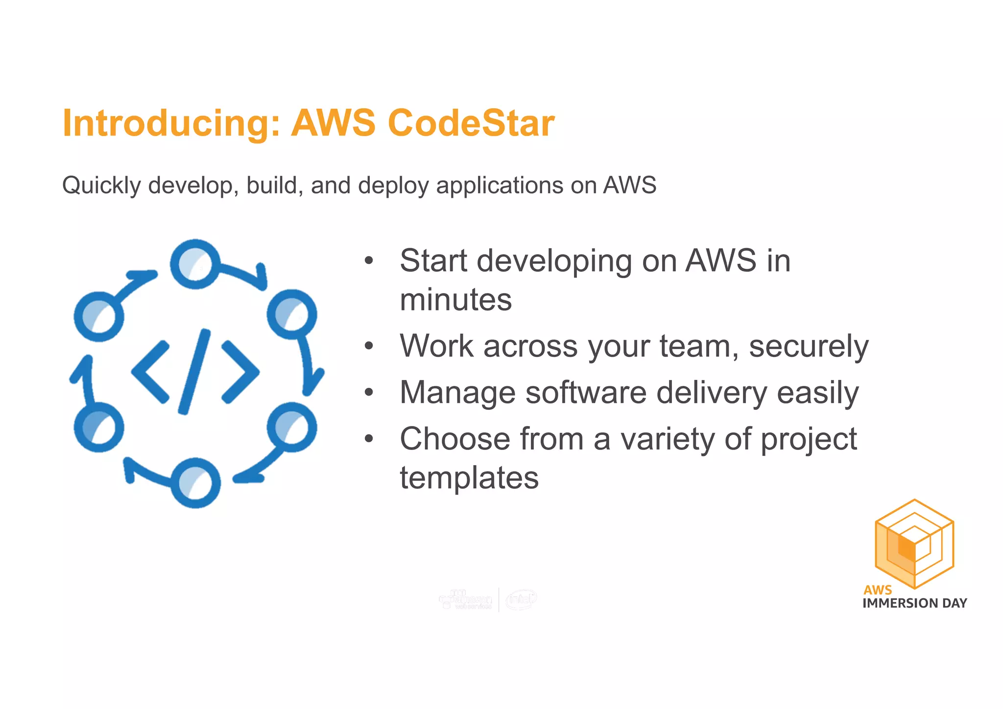 Introducing: AWS CodeStar
• Start developing on AWS in
minutes
• Work across your team, securely
• Manage software delivery easily
• Choose from a variety of project
templates
Quickly develop, build, and deploy applications on AWS
 