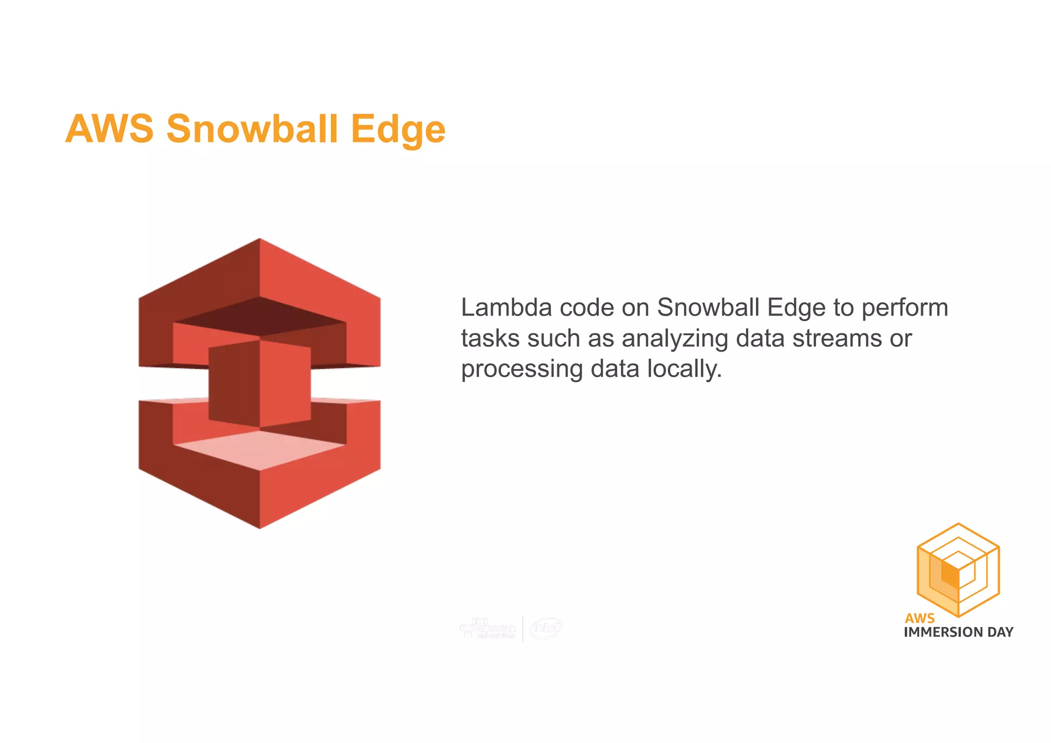 AWS Snowball Edge
Lambda code on Snowball Edge to perform
tasks such as analyzing data streams or
processing data locally.
 
