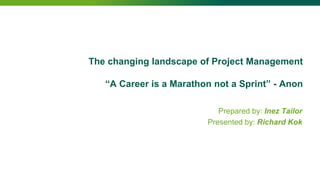The changing landscape of Project Management
“A Career is a Marathon not a Sprint” - Anon
Prepared by: Inez Tailor
Presented by: Richard Kok
 