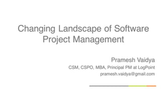 Pramesh Vaidya
CSM, CSPO, MBA, Principal PM at LogPoint
pramesh.vaidya@gmail.com
Changing Landscape of Software
Project Management
 