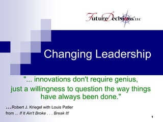 Changing Leadership "... innovations don't require genius,  just a willingness to question the way things have always been done."  ...Robert J. Kriegel with Louis Patler  from ... If It Ain't Broke . . . Break It!  1 