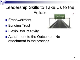 Leadership Skills to Take Us to the FutureEmpowermentBuilding TrustFlexibility/CreativityAttachment to the Outcome – No attachment to the process6
