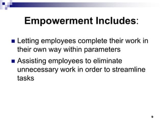 Empowerment Includes:Letting employees complete their work in their own way within parametersAssisting employees to eliminate unnecessary work in order to streamline tasks9