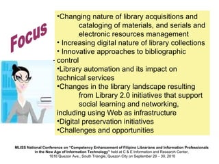Changing nature of library acquisitions and  cataloging of materials, and serials and  electronic resources management Increasing digital nature of library collections Innovative approaches to bibliographic  control Library automation and its impact on  technical services Changes in the library landscape resulting  from Library 2.0 initiatives that support  social learning and networking,  including using Web as infrastructure Digital preservation initiatives Challenges and opportunities Focus 