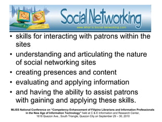 skills for interacting with patrons within the sites understanding and articulating the nature of social networking sites  creating presences and content evaluating and applying information and having the ability to assist patrons with gaining and applying these skills.  